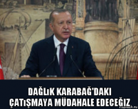  dağlık karabağ'daki çatışmaya müdahale edeceğiz