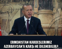  ermenistan kardeşlerimiz azerbaycan'a karşı ne dilenebilir?
