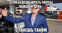 если будешь жрать чипсы каждый день - станешь таким