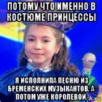 потому что именно в костюме принцессы я исполнила песню из бременских музыкантов. а потом уже королевой.