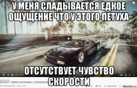 у меня сладывается едкое ощущение что у этого петуха отсутствует чувство скорости