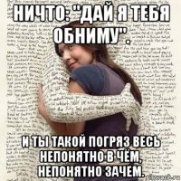 ничто: "дай я тебя обниму". и ты такой погряз весь непонятно в чём, непонятно зачем.