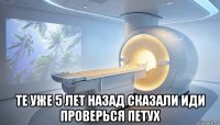  те уже 5 лет назад сказали иди проверься петух