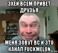 эхей всем привет друзья меня зовут вс и это канал fuckmelon