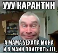ууу карантин а мама уехала мона и в маин поиграть:)))