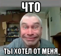 что ты хотел от меня