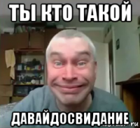 ты кто такой давайдосвидание