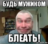 будь мужиком блеать!