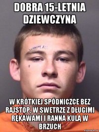 dobra 15-letnia dziewczyna w krótkiej spódniczce bez rajstop, w swetrze z długimi rękawami i ranna kulą w brzuch