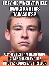 i czy nie ma zbyt wiele uwagi na denis tarasov's? czy jesteś tam albo jako ja, albo jako ty? nie chcesz kogoś zastrzelić?