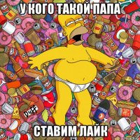 у кого такой папа ставим лайк