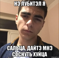 нэ лубитэл я сальца, дайтэ мнэ соснуть хуйца