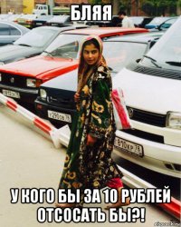 бляя у кого бы за 10 рублей отсосать бы?!