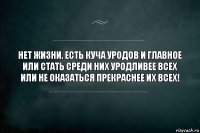 Нет жизни. Есть куча уродов и главное или стать среди них уродливее всех или не оказаться прекраснее их всех!