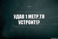 УДАВ 1 МЕТР,ТЯ УСТРОИТ!?