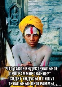  "что такое индустриальное программирование?" - "сидят индусы и пишут триальные программы