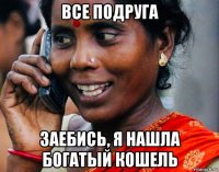 все подруга заебись, я нашла богатый кошель
