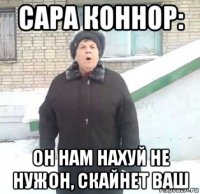 сара коннор: он нам нахуй не нужон, скайнет ваш