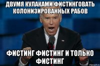двумя кулаками фистинговать колонизированных рабов фистинг фистинг и только фистинг