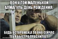 вон у той маленькой алмагуль день рождения. будь осторожен,а то она сейчас тебя быстро просчитает.