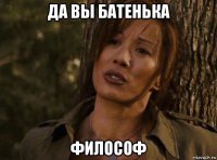 да вы батенька философ