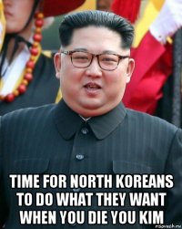  time for north koreans to do what they want when you die you kim