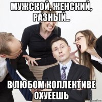 мужской, женский, разный.. в любом коллективе охуеешь