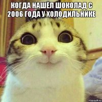 когда нашёл шоколад с 2006 года у холодильнике 