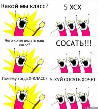 Какой мы класс? 5 ХСХ Чего хочет делать наш класс? СОСАТЬ!!! Почему тогда Х-КЛАСС? 5-ХУЙ СОСАТЬ ХОЧЕТ