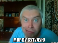  морду сутулую