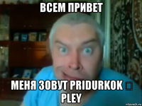 всем привет меня зовут pridurkok ▶ pley