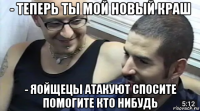 - теперь ты мой новый краш - яойщецы атакуют спосите помогите кто нибудь
