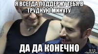 я всегда поддержу тебя в трудную минуту да да конечно
