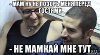 - мам ну не позорь меня перед гостями - не мамкай мне тут