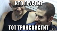 кто грустит тот трансвистит