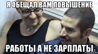 я обещал вам повышение работы а не зарплаты
