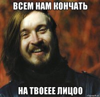 всем нам кончать на твоеее лицоо