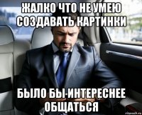 жалко что не умею создавать картинки было бы интереснее общаться