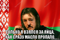  только я взялся за яйца, как сразу масло пропало.