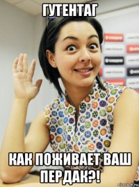 гутентаг как поживает ваш пердак?!