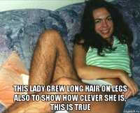  this lady grew long hair on legs also to show how clever she is, this is true