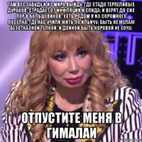 там все забуду и из миpа выйду; где стадо теpпеливых дуpаков; стpадает от инфляции и спида; и веpят до сих поp в большевиков; хоть pодом я из скpомного поселка; где нас учили жить по ильичу; быть не желаю безотказной телкой; и дойной быть коpовой не хочу; отпустите меня в гималаи