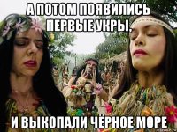 а потом появились первые укры, и выкопали чёрное море