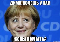 дима, хочешь у нас жопы помыть?
