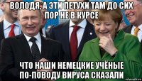володя, а эти петухи там до сих пор не в курсе что наши немецкие учёные по-поводу вируса сказали