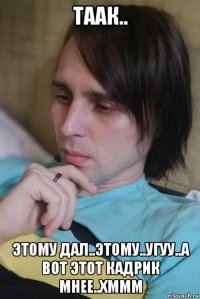 таак.. этому дал..этому..угуу..а вот этот кадрик мнее..хммм