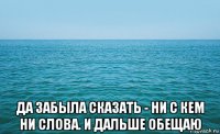  да забыла сказать - ни с кем ни слова. и дальше обещаю