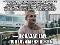 — вчера подходит ко мне моргенштерн, говорит: мол, выручи меня, дай сто баксов… я стал взвешивать про себя: скажи я «да», моргенштерн будет меня избегать как само­го заклятого врага. скажи я «нет», моргенштерн станет мо­им врагом до конца жизни… так что я выбрал золотую се­редину. — и что же вы ему сказали? — я сказал ему: «поцелуй меня в ж…!»