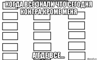 когда все знали что сегодня контра кроме меня а где все...