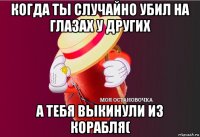 когда ты случайно убил на глазах у других а тебя выкинули из корабля(